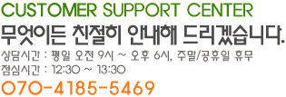 CUSTOMER SUPPORT CENTER 무엇이든 친절히 안내해 드리겠습니다. 상담시간: 평일 오전9시~오후 6시, 주말/공휴일 휴무, 점심시간: 12:30 ~13:30, 070-4185-5469